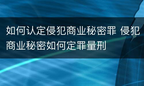 如何认定侵犯商业秘密罪 侵犯商业秘密如何定罪量刑