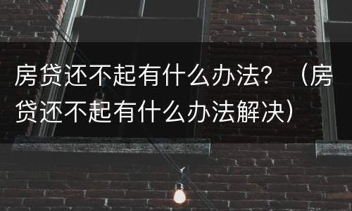房贷还不起有什么办法？（房贷还不起有什么办法解决）