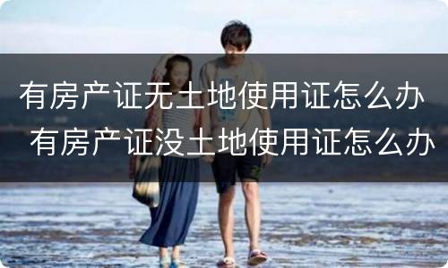 有房产证无土地使用证怎么办 有房产证没土地使用证怎么办