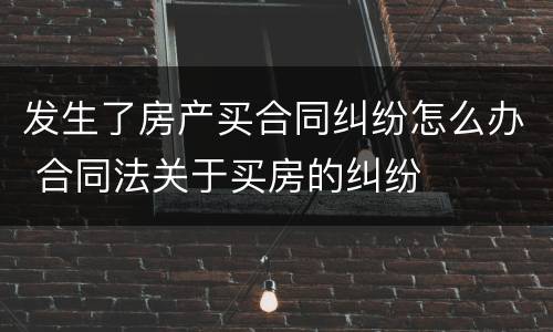 发生了房产买合同纠纷怎么办 合同法关于买房的纠纷