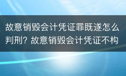 故意销毁会计凭证罪既遂怎么判刑? 故意销毁会计凭证不构成犯罪