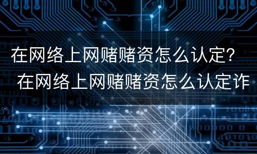 在网络上网赌赌资怎么认定？ 在网络上网赌赌资怎么认定诈骗