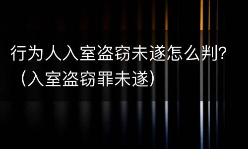 行为人入室盗窃未遂怎么判？（入室盗窃罪未遂）