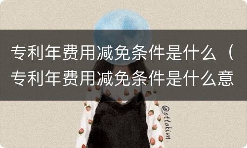 专利年费用减免条件是什么（专利年费用减免条件是什么意思）