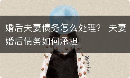 婚后夫妻债务怎么处理？ 夫妻婚后债务如何承担