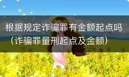 根据规定诈骗罪有金额起点吗（诈骗罪量刑起点及金额）