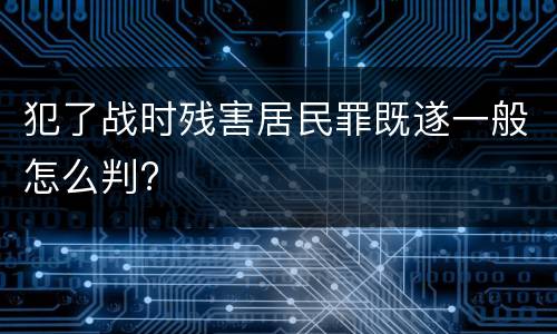 犯了战时残害居民罪既遂一般怎么判?
