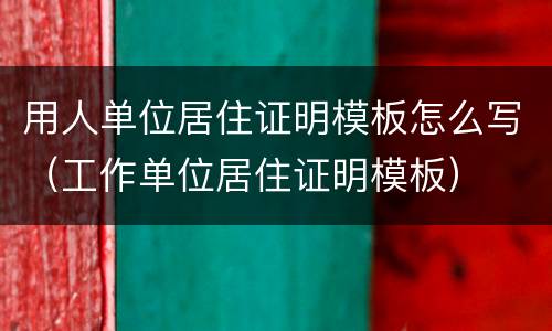 用人单位居住证明模板怎么写（工作单位居住证明模板）
