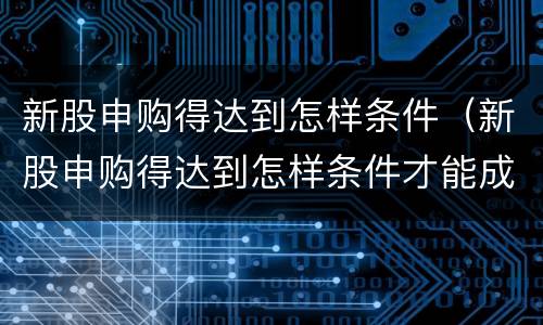 新股申购得达到怎样条件（新股申购得达到怎样条件才能成功）