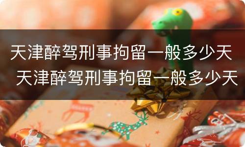 天津醉驾刑事拘留一般多少天 天津醉驾刑事拘留一般多少天放人