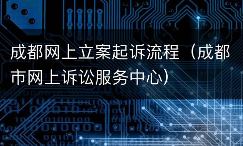 成都网上立案起诉流程（成都市网上诉讼服务中心）