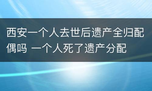 西安一个人去世后遗产全归配偶吗 一个人死了遗产分配