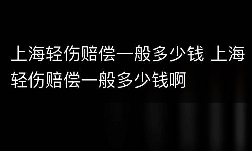 上海轻伤赔偿一般多少钱 上海轻伤赔偿一般多少钱啊