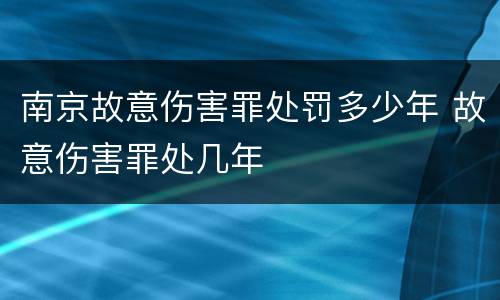 南京故意伤害罪处罚多少年 故意伤害罪处几年