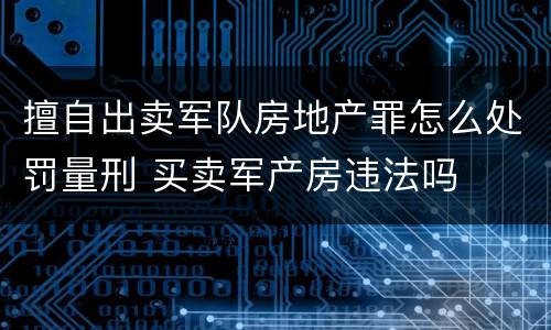 擅自出卖军队房地产罪怎么处罚量刑 买卖军产房违法吗
