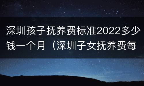深圳孩子抚养费标准2022多少钱一个月（深圳子女抚养费每月多少）