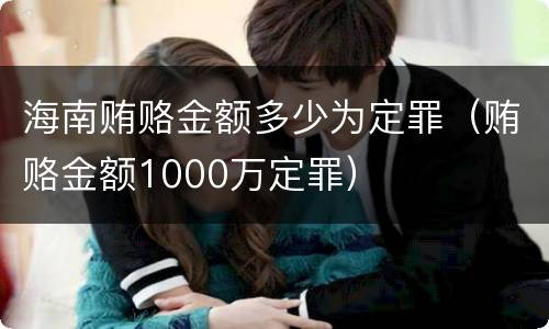 海南贿赂金额多少为定罪（贿赂金额1000万定罪）