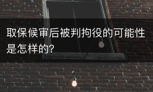 取保候审后被判拘役的可能性是怎样的？