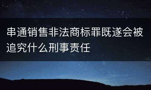 串通销售非法商标罪既遂会被追究什么刑事责任