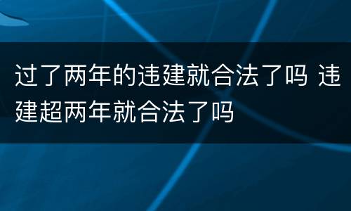 过了两年的违建就合法了吗 违建超两年就合法了吗