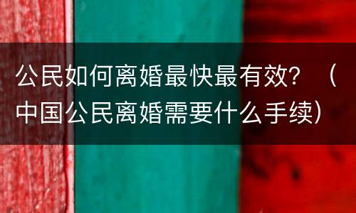 公民如何离婚最快最有效？（中国公民离婚需要什么手续）