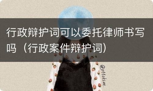 行政辩护词可以委托律师书写吗（行政案件辩护词）