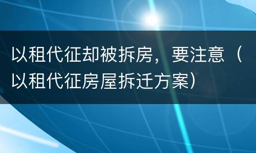 以租代征却被拆房，要注意（以租代征房屋拆迁方案）