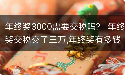 年终奖3000需要交税吗？ 年终奖交税交了三万,年终奖有多钱