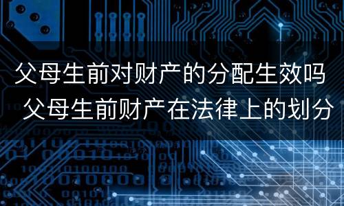 父母生前对财产的分配生效吗 父母生前财产在法律上的划分