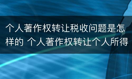 个人著作权转让税收问题是怎样的 个人著作权转让个人所得税