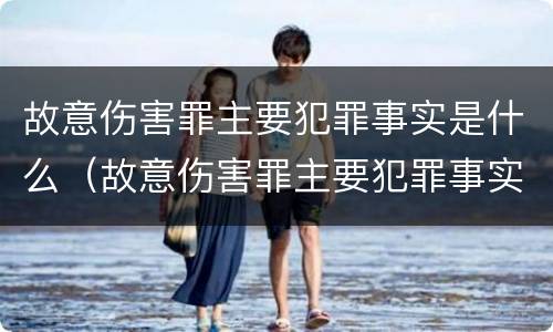 故意伤害罪主要犯罪事实是什么（故意伤害罪主要犯罪事实是什么意思）
