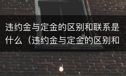 违约金与定金的区别和联系是什么（违约金与定金的区别和联系是什么呢）