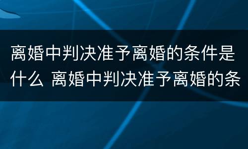 离婚中判决准予离婚的条件是什么 离婚中判决准予离婚的条件是什么呢
