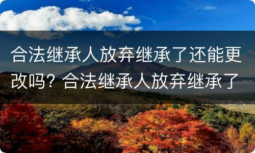 合法继承人放弃继承了还能更改吗? 合法继承人放弃继承了还能更改吗为什么