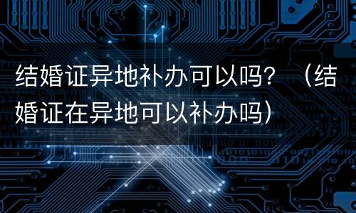 结婚证异地补办可以吗？（结婚证在异地可以补办吗）