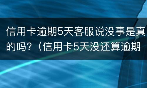 信用卡逾期5天客服说没事是真的吗?（信用卡5天没还算逾期吗）