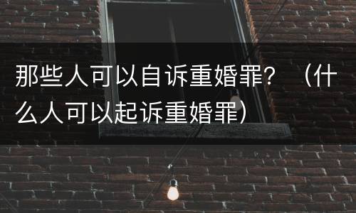 那些人可以自诉重婚罪？（什么人可以起诉重婚罪）