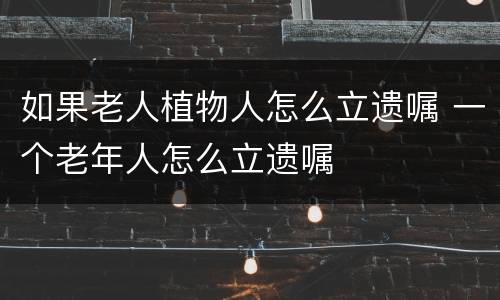 如果老人植物人怎么立遗嘱 一个老年人怎么立遗嘱