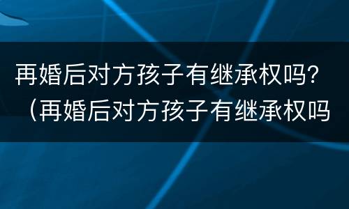 再婚后对方孩子有继承权吗？（再婚后对方孩子有继承权吗）