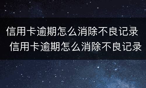 信用卡逾期怎么消除不良记录 信用卡逾期怎么消除不良记录,注销卡了