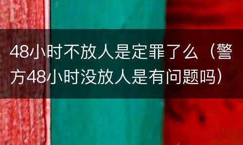 48小时不放人是定罪了么（警方48小时没放人是有问题吗）