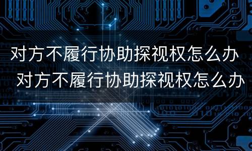 对方不履行协助探视权怎么办 对方不履行协助探视权怎么办理