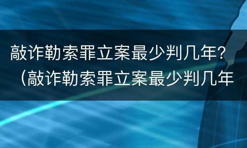 敲诈勒索罪立案最少判几年？（敲诈勒索罪立案最少判几年徒刑）