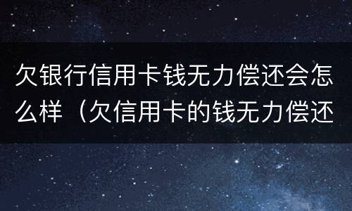 欠银行信用卡钱无力偿还会怎么样（欠信用卡的钱无力偿还有什么后果）