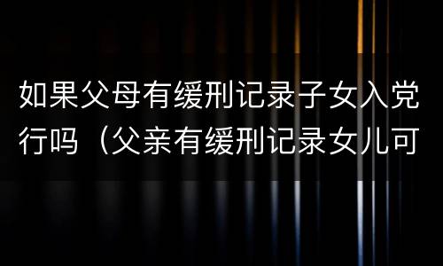 如果父母有缓刑记录子女入党行吗（父亲有缓刑记录女儿可以入党吗）