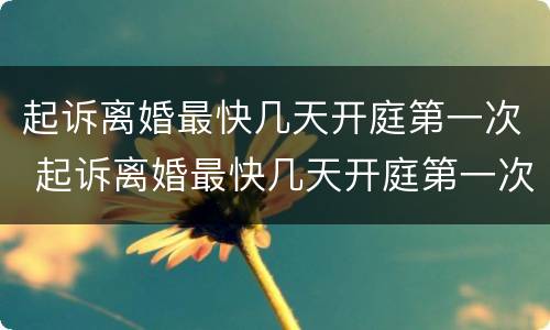 起诉离婚最快几天开庭第一次 起诉离婚最快几天开庭第一次判离
