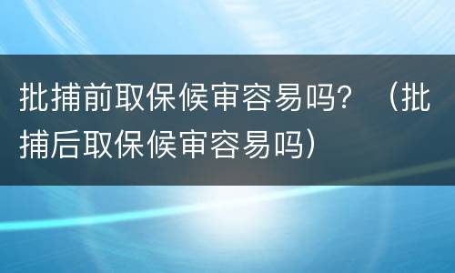批捕前取保候审容易吗？（批捕后取保候审容易吗）