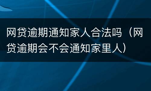 网贷逾期通知家人合法吗（网贷逾期会不会通知家里人）
