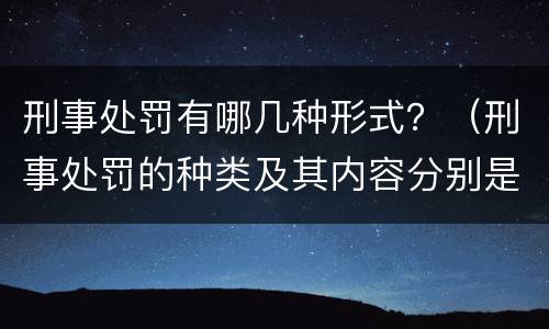 刑事处罚有哪几种形式？（刑事处罚的种类及其内容分别是什么）