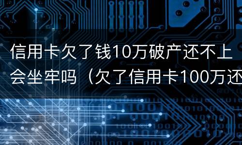 信用卡欠了钱10万破产还不上会坐牢吗（欠了信用卡100万还不起了会坐牢吗）